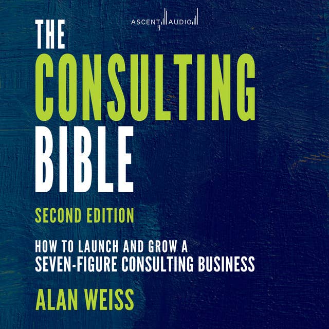 The Consulting Bible: How to Launch and Grow a Seven-Figure Consulting Business, 2nd Edition