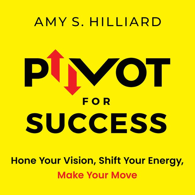 Pivot for Success: Hone Your Vision, Shift Your Energy, Make Your Move