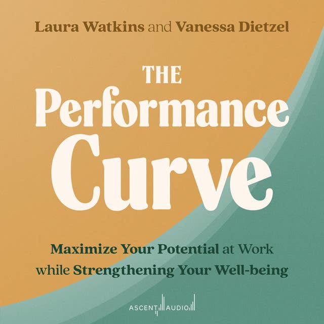 The Performance Curve: Maximize Your Potential at Work while Strengthening Your Well-being