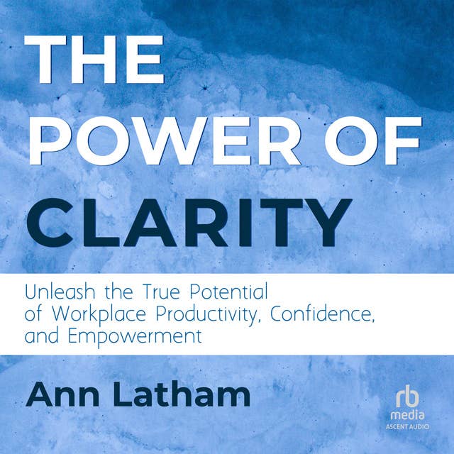 Cover for The Power of Clarity: Unleash the True Potential of Workplace Productivity, Confidence, and Empowerment