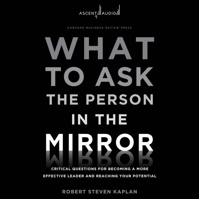 What to Ask the Person in the Mirror: Critical Questions for Becoming a More Effective Leader and Reaching Your Potential