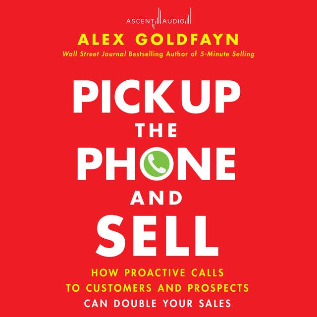 Pick Up The Phone and Sell: How Proactive Calls to Customers and Prospects Can Double Your Sales
