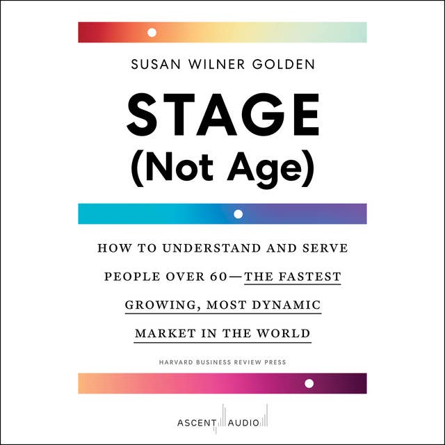 Stage (Not Age): How to Understand and Serve People Over 60—the Fastest Growing, Most Dynamic Market in the World