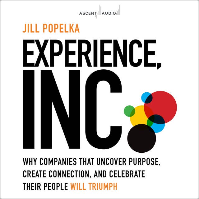 Experience, Inc.: Why Companies That Uncover Purpose, Create Connection, and Celebrate Their People Will Triumph