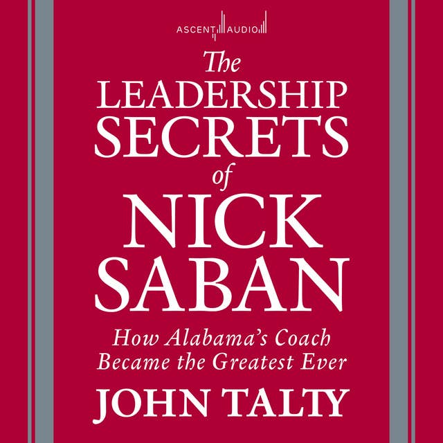 The Leadership Secrets of Nick Saban: How Alabama's Coach Became the Greatest Ever