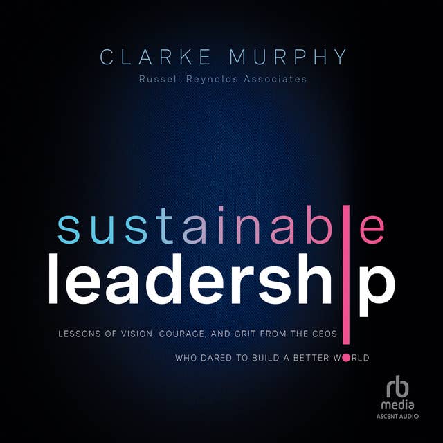 Sustainable Leadership: Lessons of Vision, Courage, and Grit from the CEOs Who Dared to Build a Better World, 1st Edition
