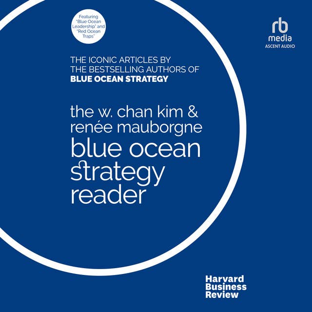 The W. Chan Kim and Renée Mauborgne Blue Ocean Strategy Reader: The iconic articles by bestselling authors W. Chan Kim and Renée Mauborgne
