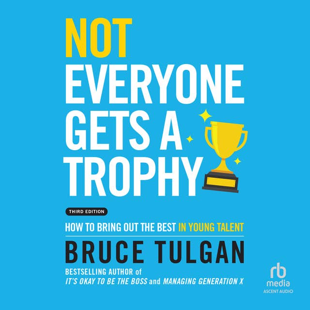 Not Everyone Gets a Trophy: How to Bring Out the Best in Young Talent, 3rd Edition