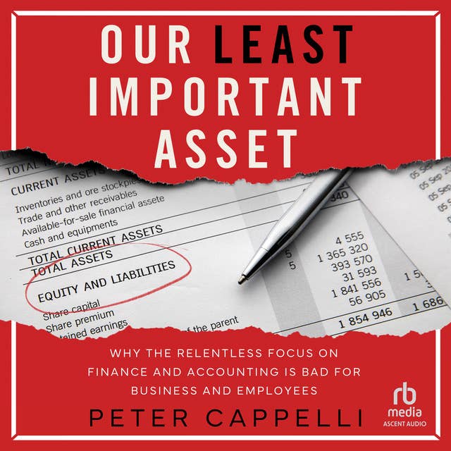 Our Least Important Asset: Why the Relentless Focus on Finance and Accounting is Bad for Business and Employees