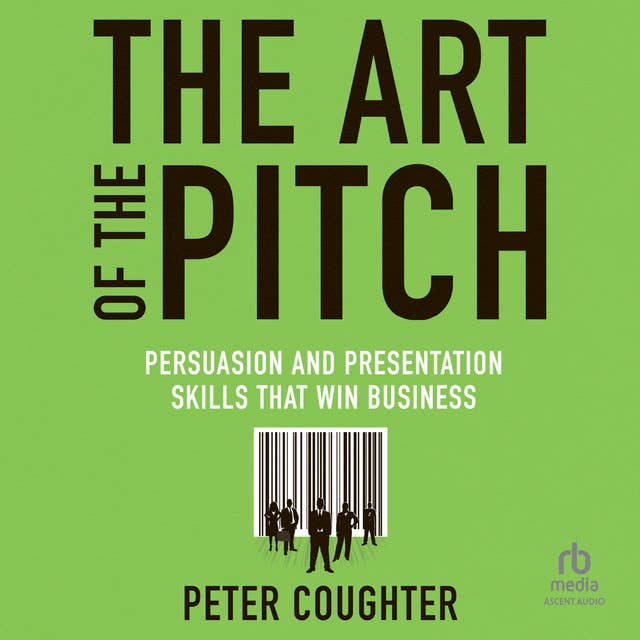 The Art of the Pitch: Persuasion and Presentation Skills that Win Business