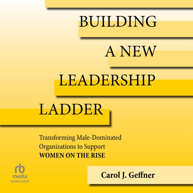 Building a New Leadership Ladder: Transforming Male-Dominated Organizations to Support Women on the Rise