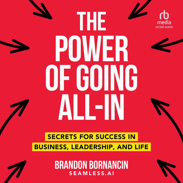 The Power of Going All-In: Secrets for Success in Business, Leadership, and Life