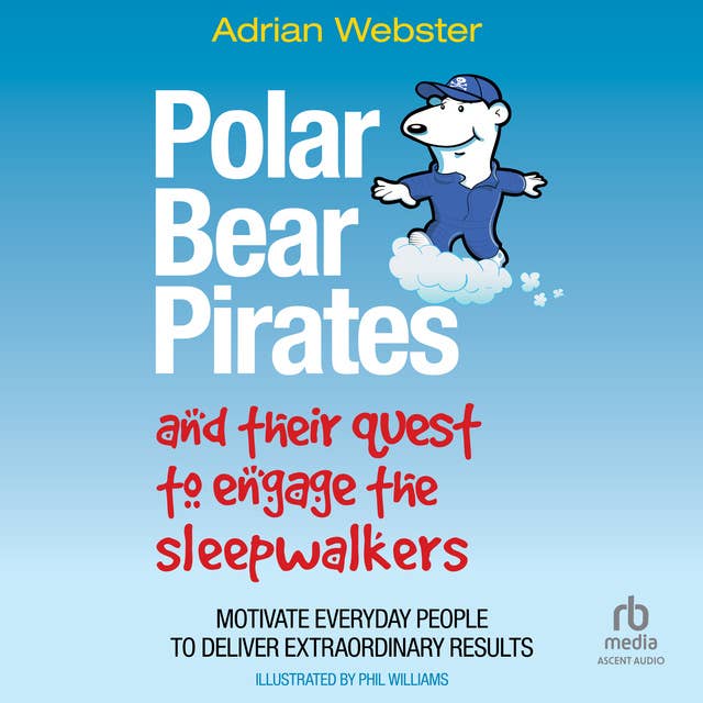 Polar Bear Pirates and Their Quest to Engage the Sleepwalkers: Motivate Everyday People to Deliver Extraordinary Results
