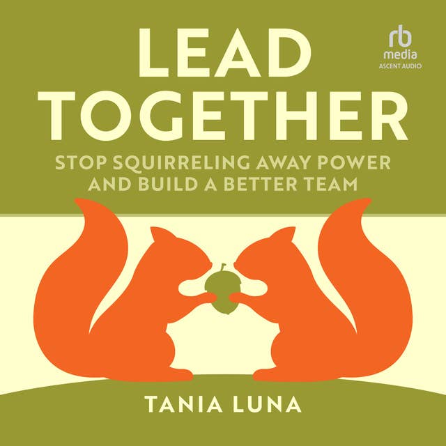 Lead Together: Stop Squirrelling Away Power and Build a Better Team