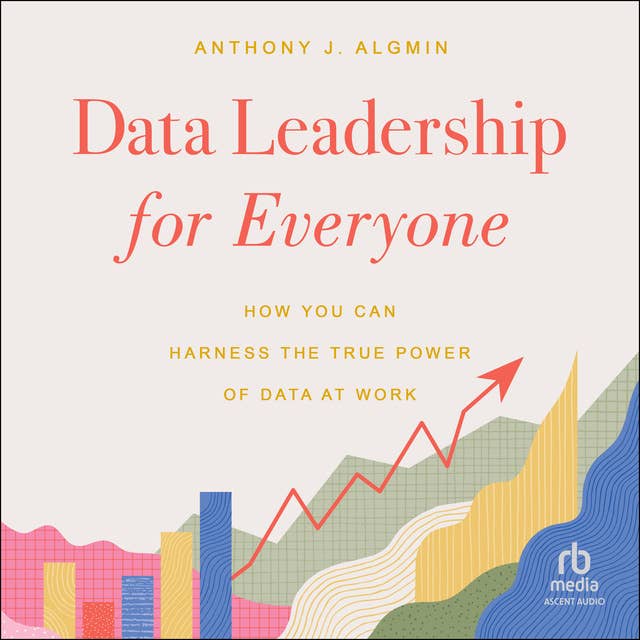 Data Leadership for Everyone: How You Can Harness the True Power of Data at Work