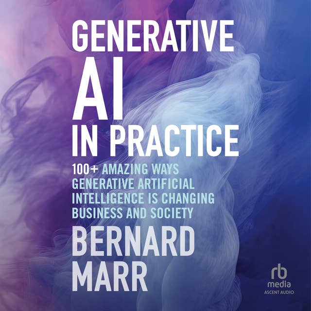 Generative AI in Practice: 100+ Amazing Ways Generative Artificial Intelligence Is Changing Business And Society