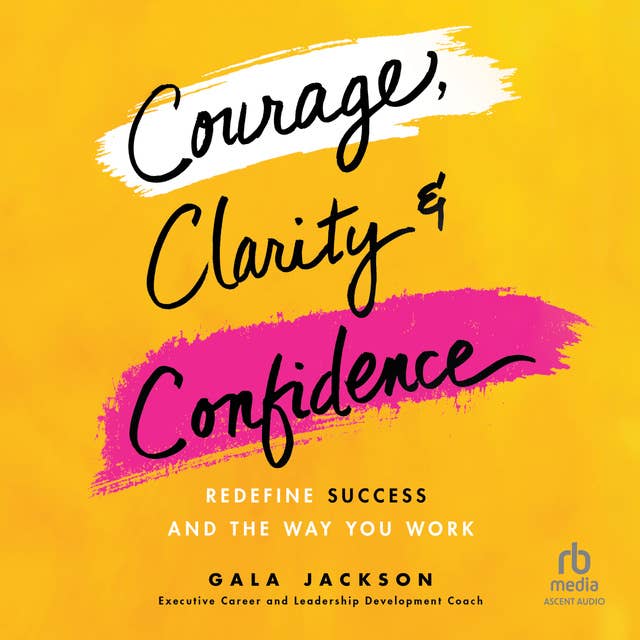 Courage, Clarity, and Confidence: Redefine Success and the Way You Work 