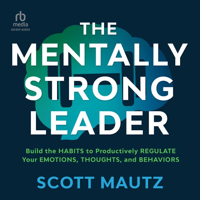 The Mentally Strong Leader: Build the Habits to Productively Regulate Your Emotions, Thoughts, and Behaviors