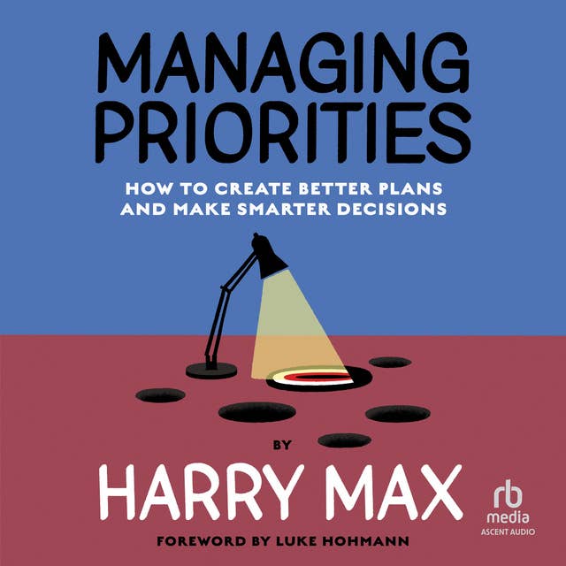 Managing Priorities: How to Create Better Plans and Make Smarter Decisions 