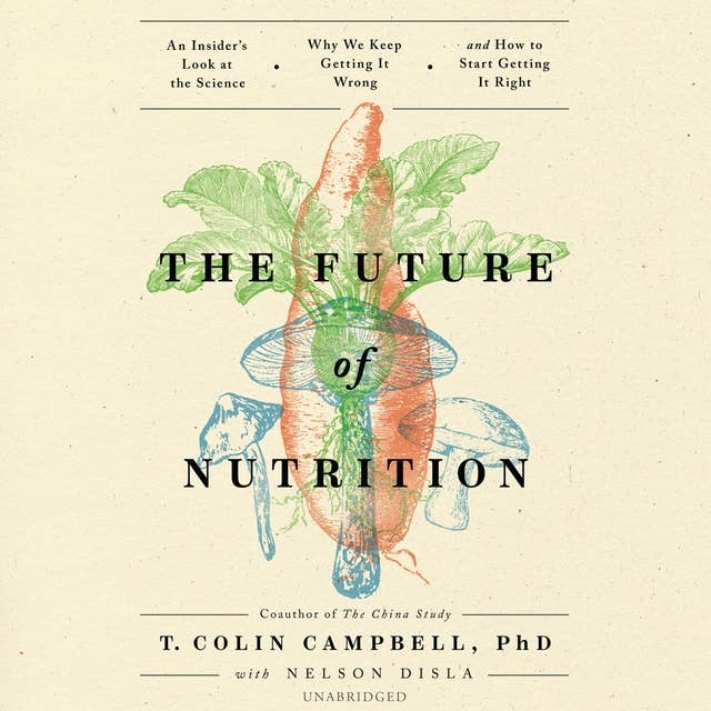 The Future of Nutrition: An Insider’s Look at the Science, Why We Keep Getting It Wrong, and How to Start Getting It Right