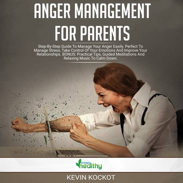 Anger Management For Parents: Step-by-Step Guide To Manage Your Anger Easily. Perfect To Manage Stress, Take Control Of Your Emotions And Improve Your Relationships. BONUS: Practical Tips, Guided Meditations And Relaxing Music To Calm Down.