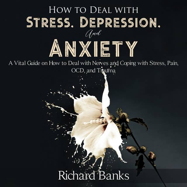 How to Deal With Stress, Depression, and Anxiety: A Vital Guide on How to Deal with Nerves and Coping with Stress, Pain, OCD and Trauma