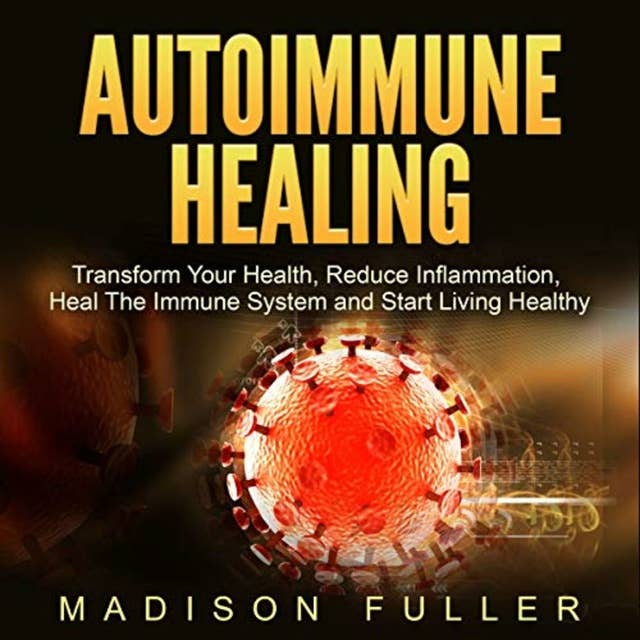 Autoimmune Healing: Transform Your Health, Reduce Inflammation, Heal The Immune System and Start Living Healthy