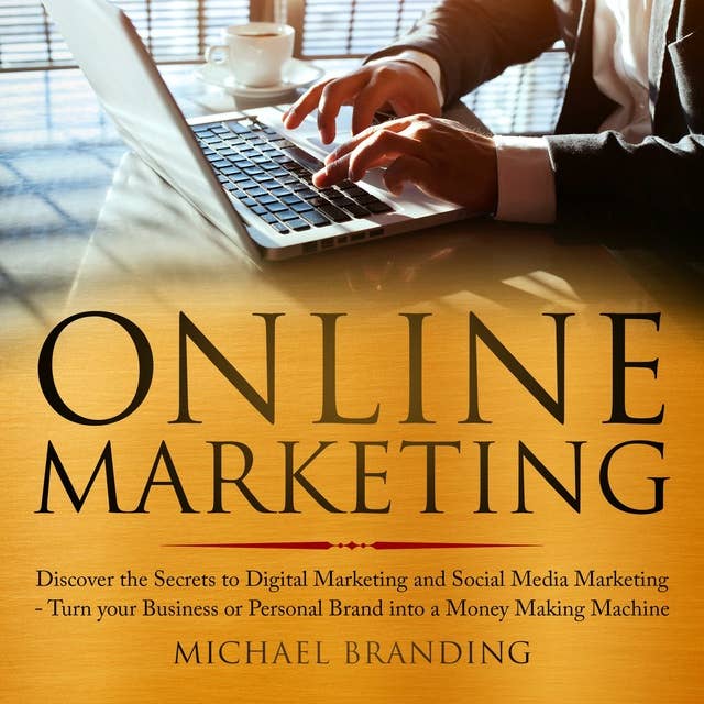 Online Marketing: Discover the Secrets to Digital Marketing and Social Media Marketing - Turn your Business or Personal Brand into a Money Making Machine
