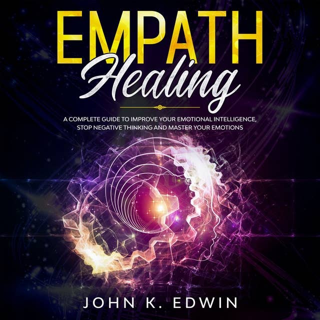 Empath Healing: A Complete Guide to Improve your Emotional Intelligence, Stop Negative Thinking and Master your Emotions