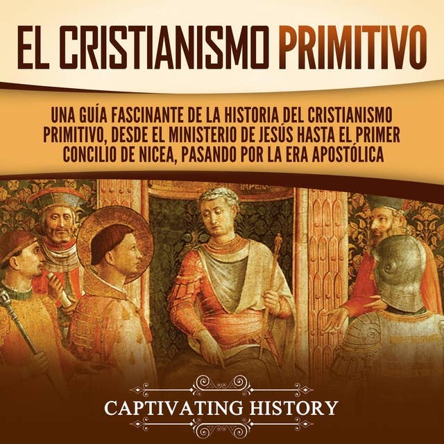 El cristianismo primitivo: Una guía fascinante de la historia del cristianismo primitivo, desde el ministerio de Jesús hasta el primer concilio de Nicea, pasando por la era apostólica
