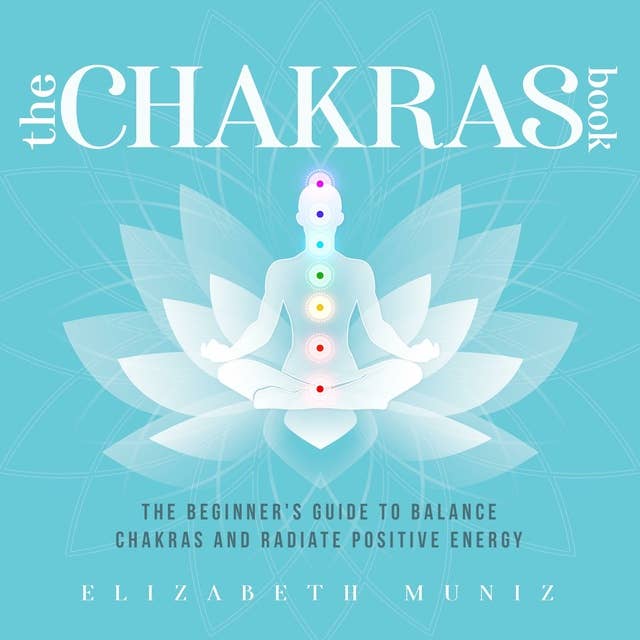 The Chakras Book: The Beginner's Guide to Balance Chakras and Radiate Positive Energy: The Beginner's Guide to Balance Chakras and Radiate Positive Energy