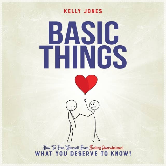 Basic Things: How to free yourself from feeling overwhelmed; what you deserve to know