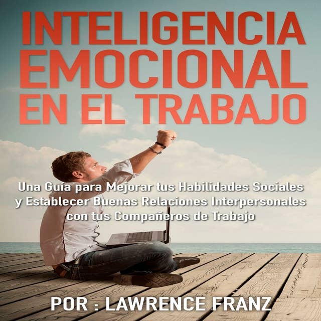 Inteligencia Emocional en el Trabajo: Una guía para mejorar tus habilidades de sociales y establecer buenas relaciones interpersonales con tus compañeros de trabajo