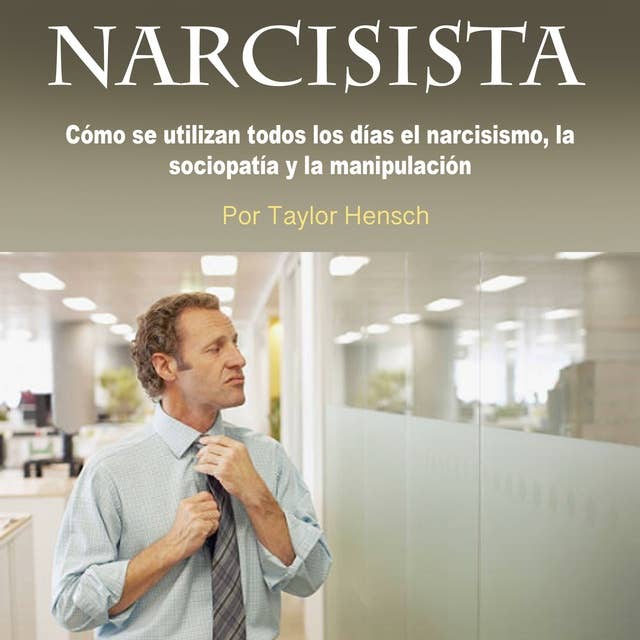 Narcisista. Cómo se utiliza todos los días el narcisismo: Cómo se utilizan todos los días el narcisismo, la sociopatía y la manipulación