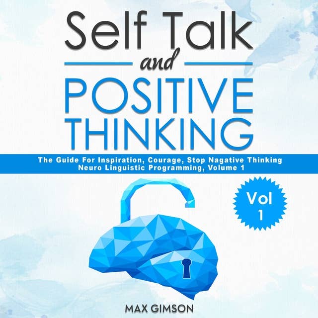 Self Talk and Positive Thinking: The Guide For Inspiration, Courage, Stop Negative Thinking, Self Confidence, Neuro Linguistic Programming, Volume 1