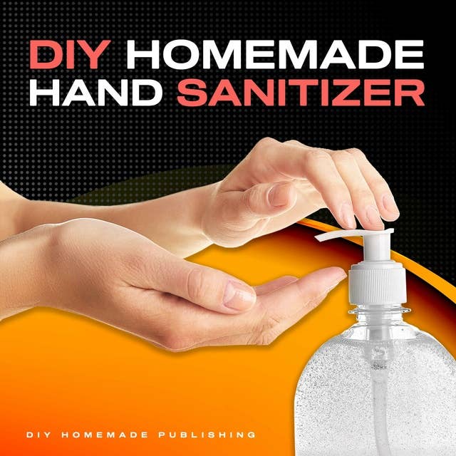 DIY HOMEMADE HAND SANITIZER: A Step-by-step Guide to Make Your Own Homemade Hand Sanitizer Using Essential Oils to Avoid Diseases, Viruses, Flu, and Germs for a Healthier Lifestyle
