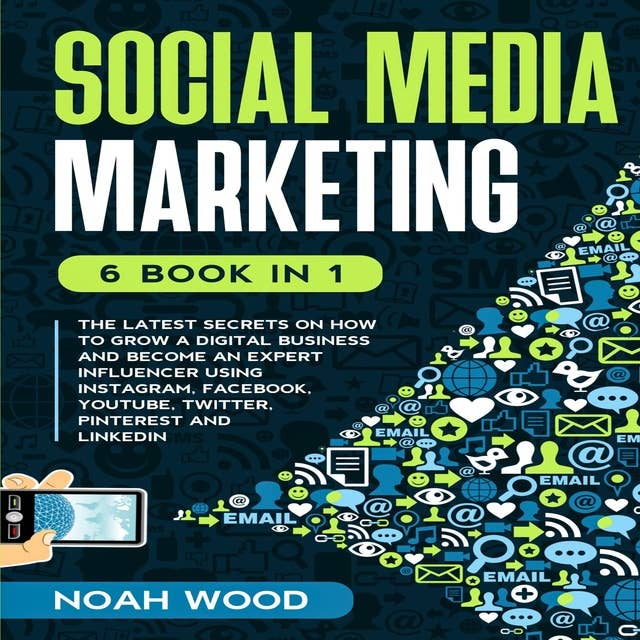 Social Media Marketing: 6 Books in 1: The Latest Secrets On How To Grow A Digital Business And Become An Expert Influencer Using Instagram, Facebook, Youtube, Twitter, Pinterest And Linkedin