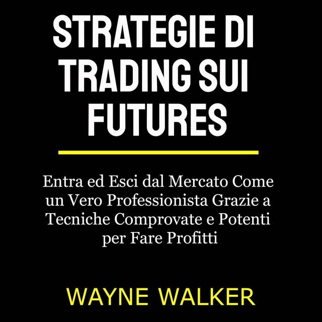 Strategie di Trading sui Futures: Entra ed Esci dal Mercato Come un Vero Professionista Grazie a Tecniche Comprovate e Potenti per Fare Profitti