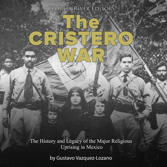 The Cristero War: The History and Legacy of the Major Religious Uprising in Mexico