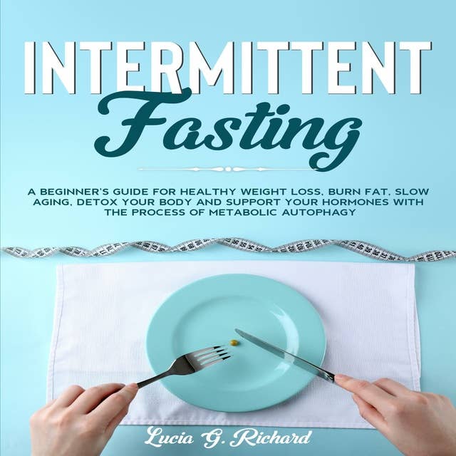 Intermittent Fasting: A beginner's Guide for Healthy Weight Loss, Burn Fat, Slow Aging, Detox Your Body and Support Your Hormones with the Process of Metabolic Autophagy