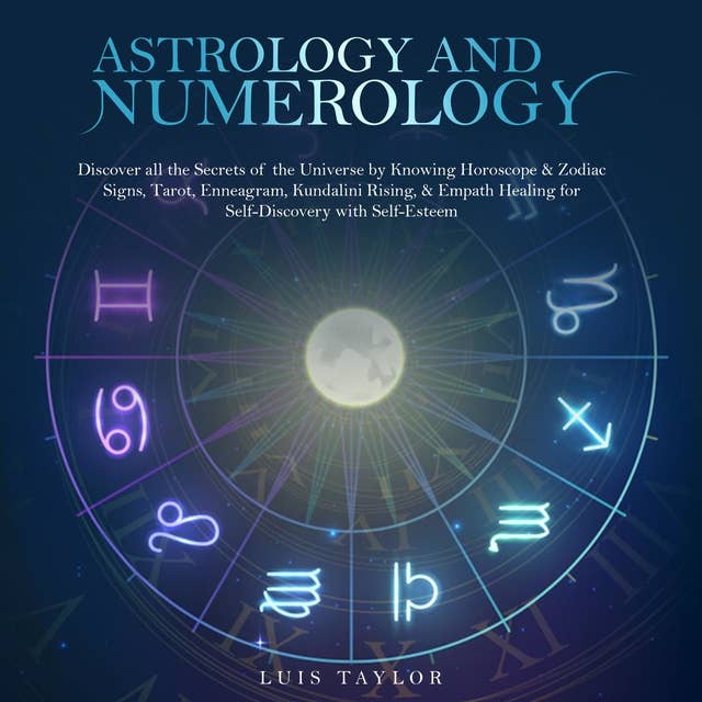 Astrology and Numerology: Discover all the Secrets of the Universe by Knowing Horoscope & Zodiac Signs, Tarot, Enneagram, Kundalini Rising, & Empath Healing for Self-Discovery with Self-Esteem