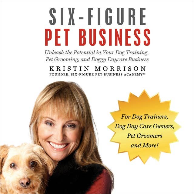 Six-Figure Pet Business: Unleash the Potential in Your Dog Training, Pet Grooming, and Doggy Daycare Business