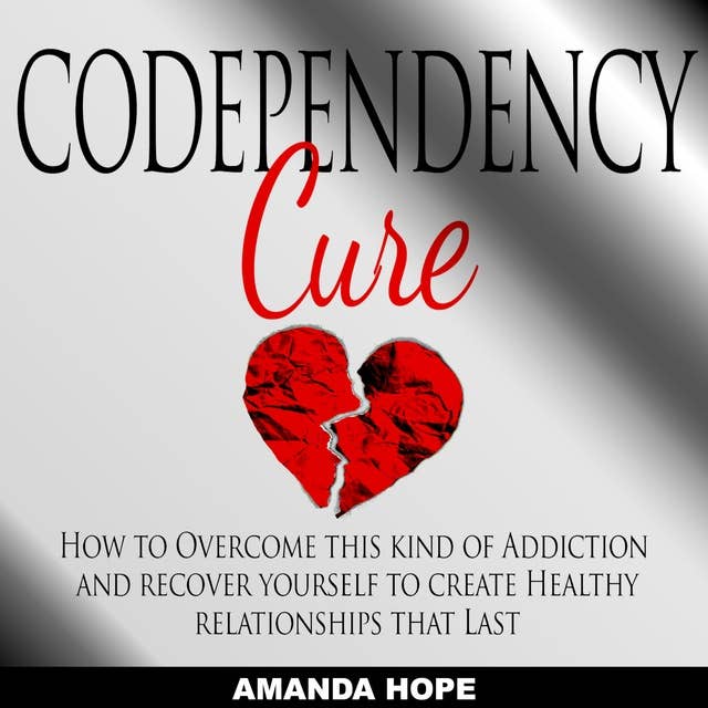 Codependency Cure: How to Overcome This Kind of Addiction and Recover Yourself to Create Healthy Relationships That Last