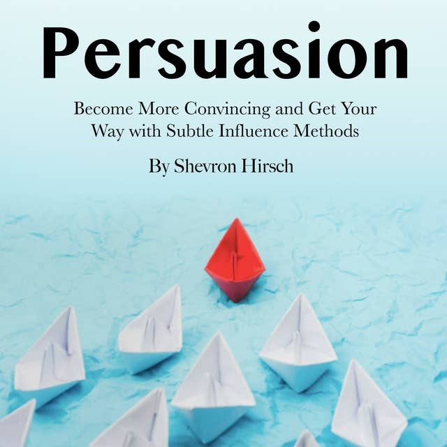Persuasion: Become More Convincing and Get Your Way with Subtle Influence Methods