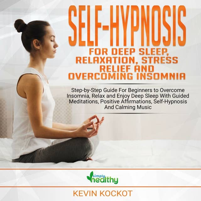 Self-Hypnosis For Deep Sleep, Relaxation, Stress Relief & Overcoming Insomnia: Step-by-Step Guide For Beginners to Overcome Insomnia, Relax and Enjoy Deep Sleep With Guided Meditations, Positive Affirmations, Self-Hypnosis And Calming Music