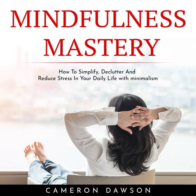 Mindfulness Mastery: How To Simplify, Declutter And Reduce Stress In Your Daily Life With Minimalism