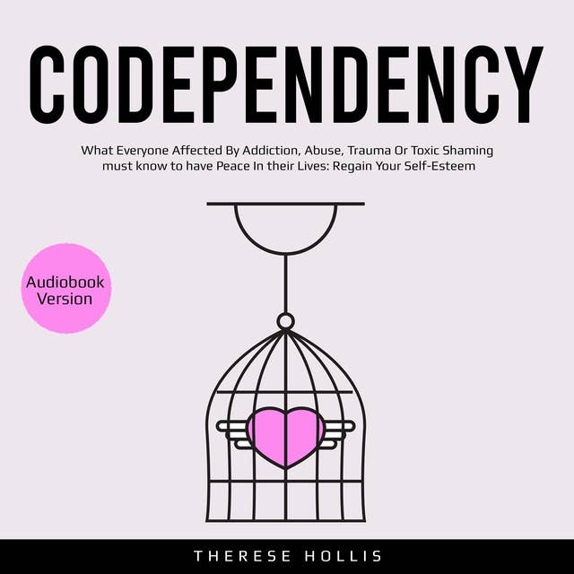 Codependency: What Everyone Affected By Addiction, Abuse, Trauma Or Toxic Shaming must know to have Peace In their Lives: Regain Your Self-Esteem