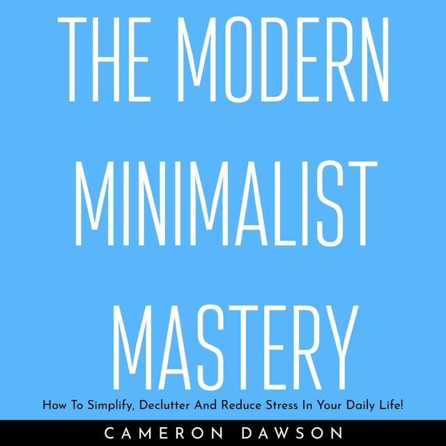 The Modern Minimalist Mastery: How To Simplify, Declutter And Reduce Stress In Your Daily Life!