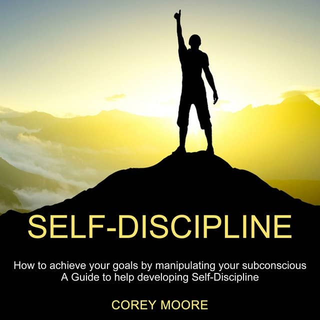 Self-Discipline: How to achieve your goals by manipulating your subconscious