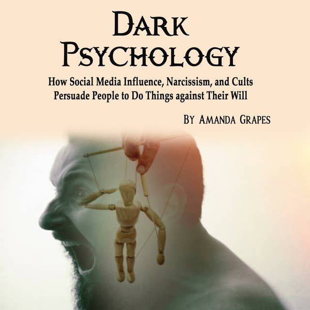 Dark Psychology: How Social Media Influence, Narcissism, and Cults Persuade People to Do Things against Their Will